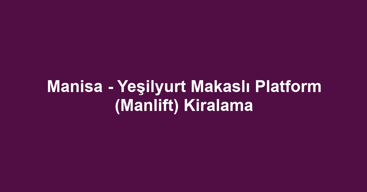 Manisa - Yeşilyurt Makaslı Platform (Manlift) Kiralama