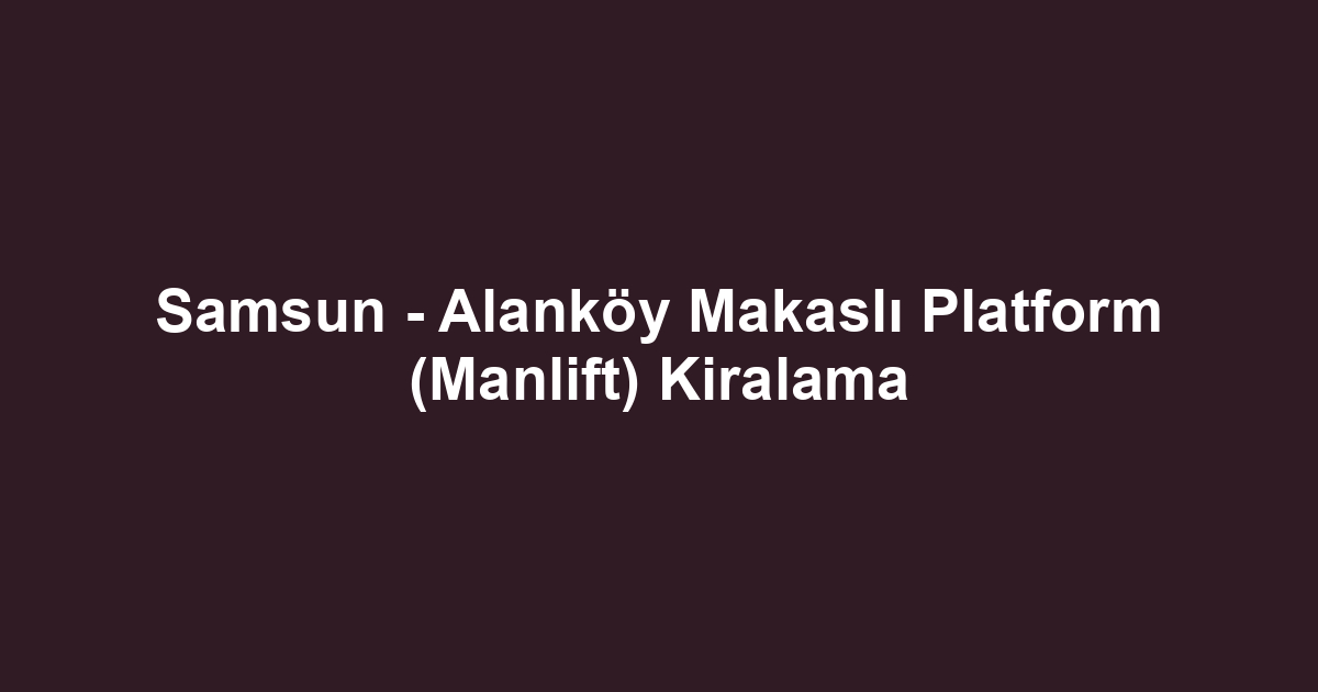 Samsun - Alanköy Makaslı Platform (Manlift) Kiralama
