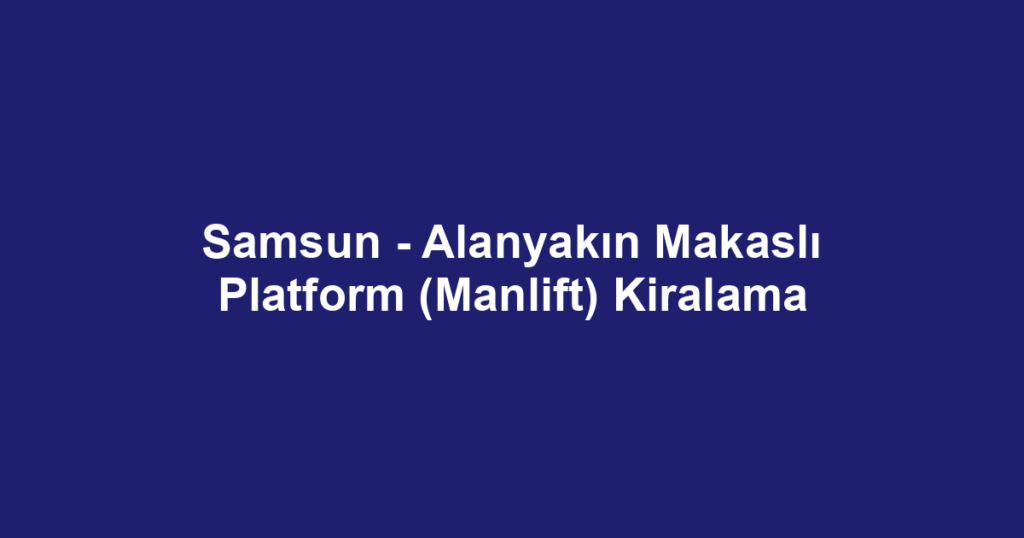 Samsun - Alanyakın Makaslı Platform (Manlift) Kiralama