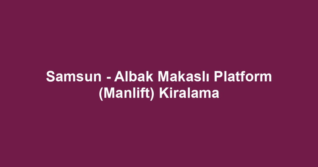 Samsun - Albak Makaslı Platform (Manlift) Kiralama