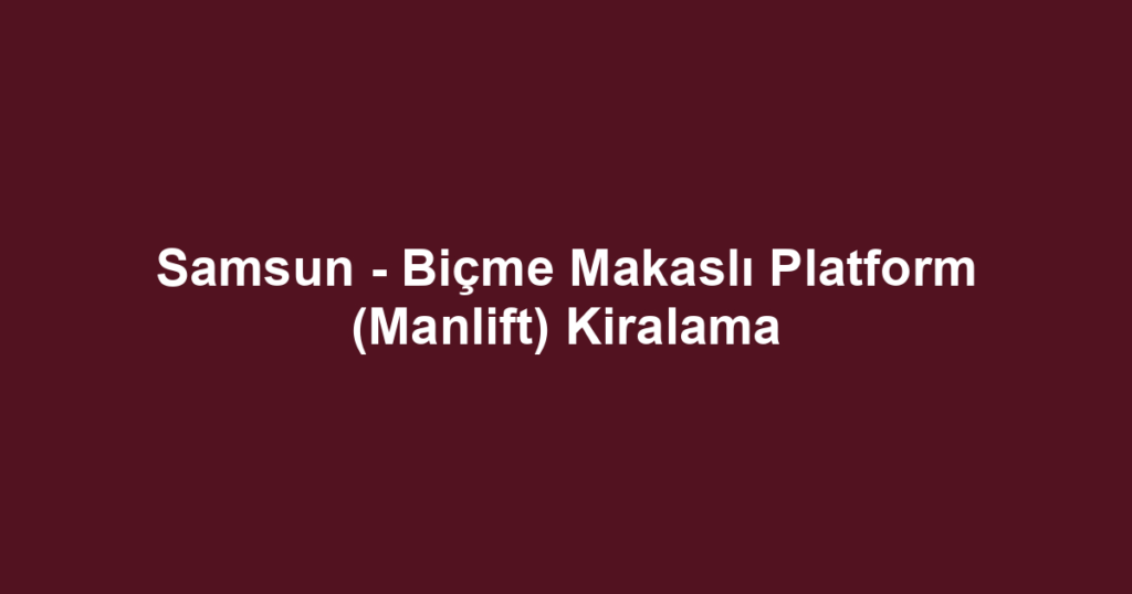Samsun - Biçme Makaslı Platform (Manlift) Kiralama