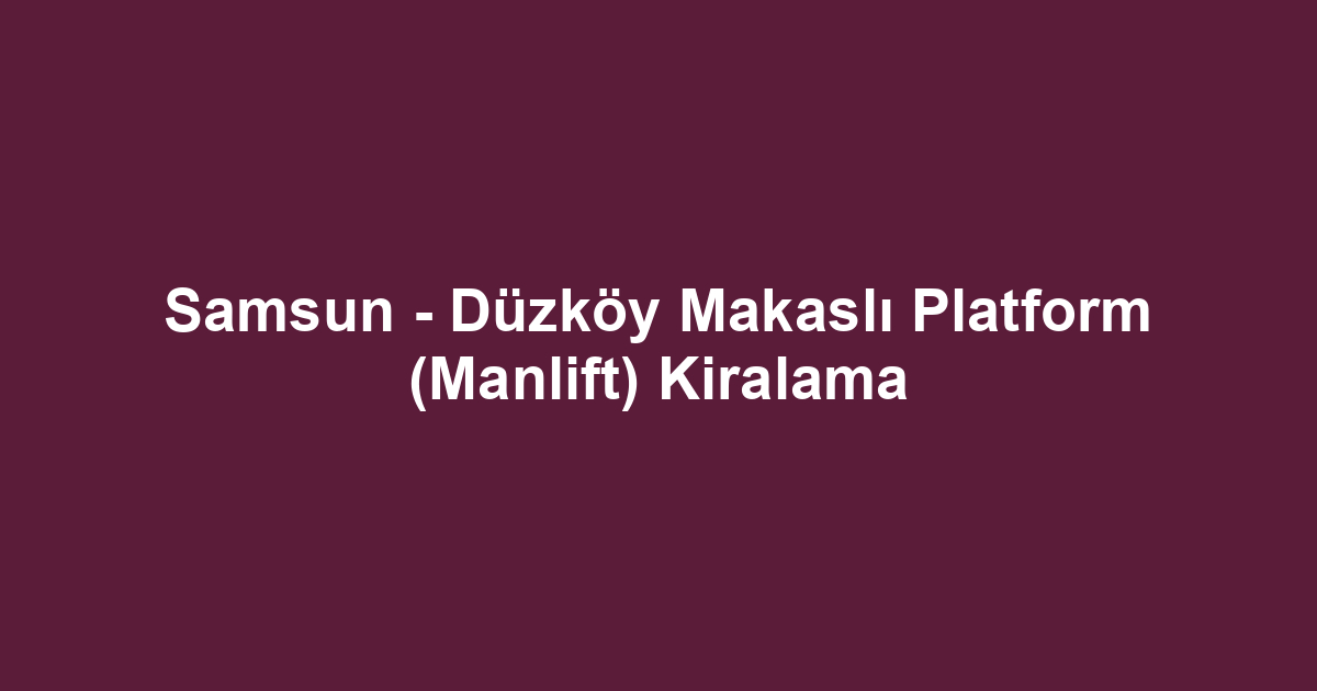 Samsun - Düzköy Makaslı Platform (Manlift) Kiralama