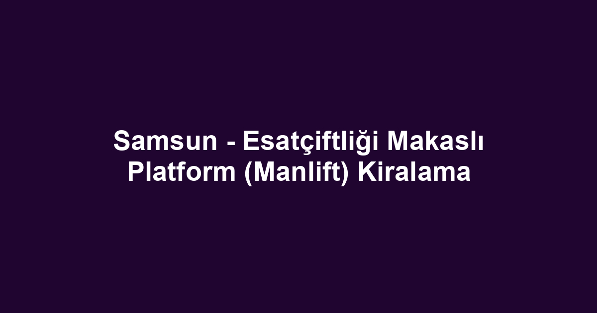 Samsun - Esatçiftliği Makaslı Platform (Manlift) Kiralama