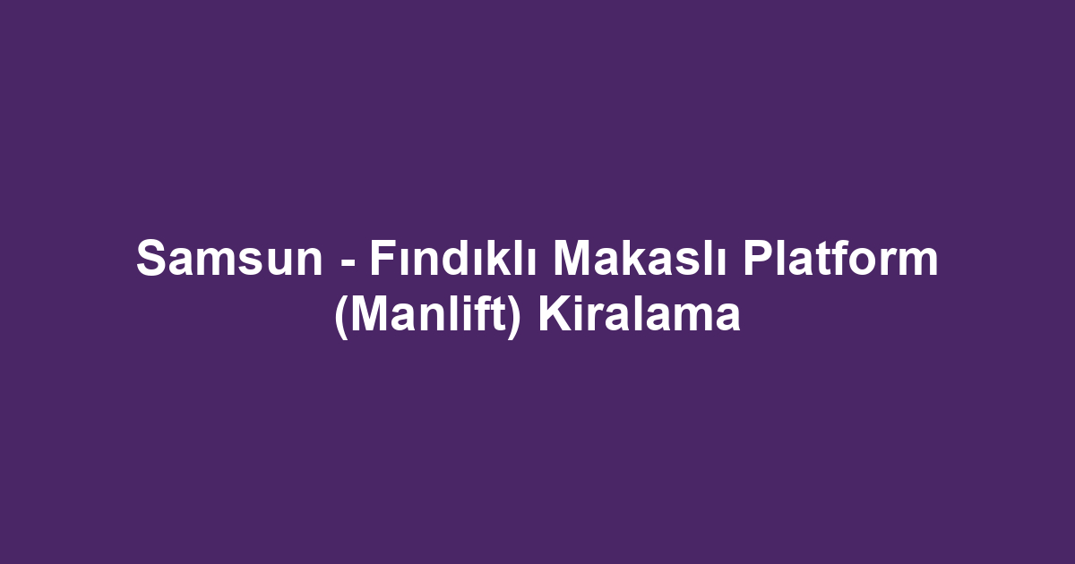Samsun - Fındıklı Makaslı Platform (Manlift) Kiralama