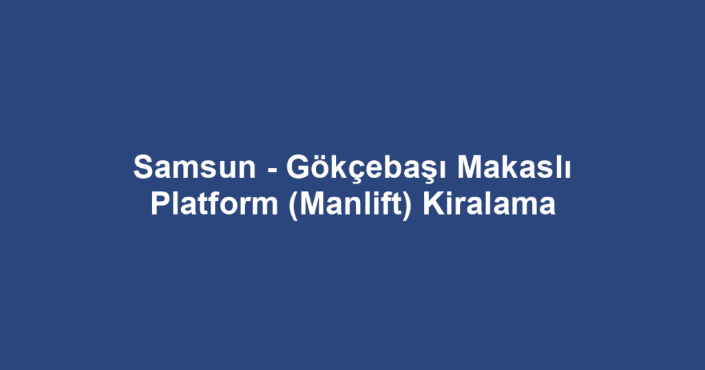 Samsun - Gökçebaşı Makaslı Platform (Manlift) Kiralama