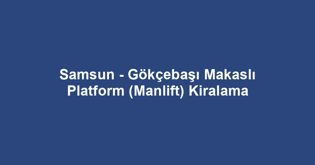 Samsun - Gökçebaşı Makaslı Platform (Manlift) Kiralama