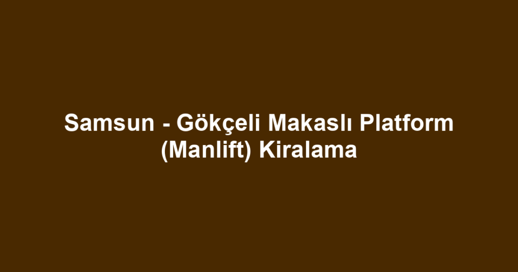 Samsun - Gökçeli Makaslı Platform (Manlift) Kiralama