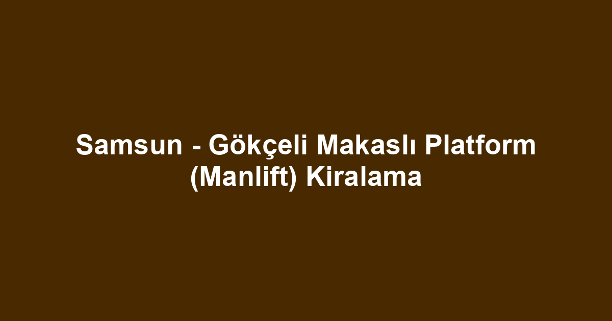 Samsun - Gökçeli Makaslı Platform (Manlift) Kiralama