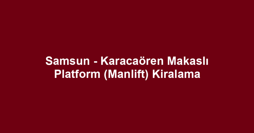 Samsun - Karacaören Makaslı Platform (Manlift) Kiralama