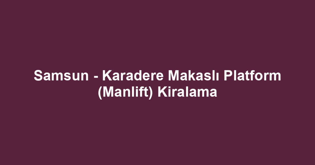 Samsun - Karadere Makaslı Platform (Manlift) Kiralama
