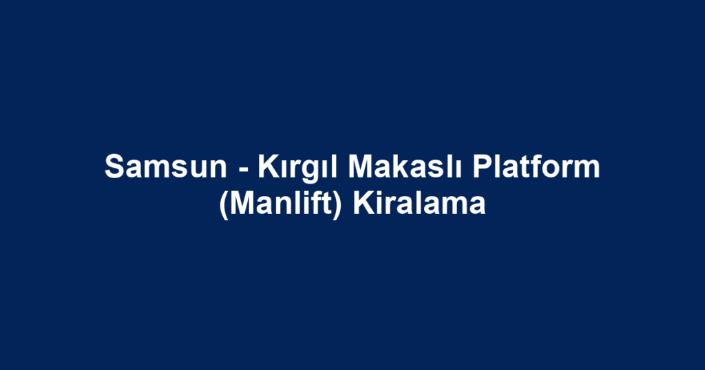 Samsun - Kırgıl Makaslı Platform (Manlift) Kiralama