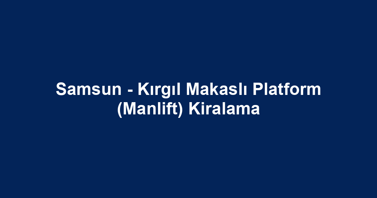 Samsun - Kırgıl Makaslı Platform (Manlift) Kiralama