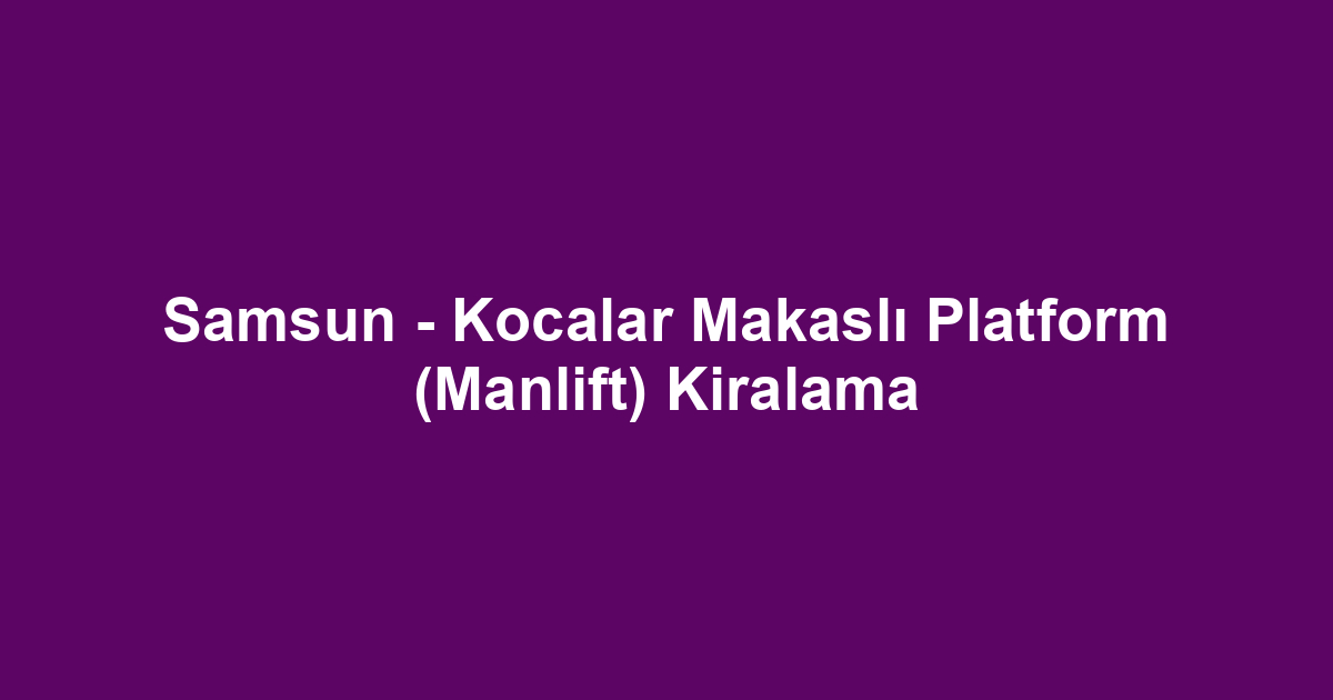 Samsun - Kocalar Makaslı Platform (Manlift) Kiralama