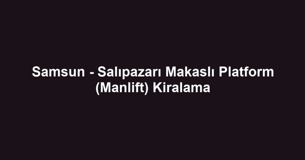 Samsun - Salıpazarı Makaslı Platform (Manlift) Kiralama