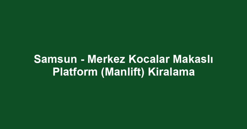 Samsun - Merkez Kocalar Makaslı Platform (Manlift) Kiralama