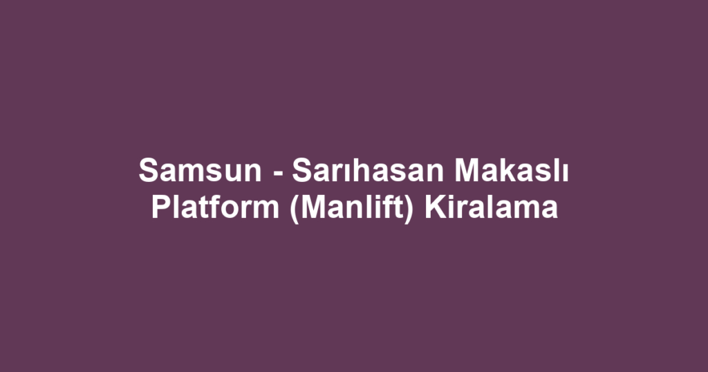 Samsun - Sarıhasan Makaslı Platform (Manlift) Kiralama