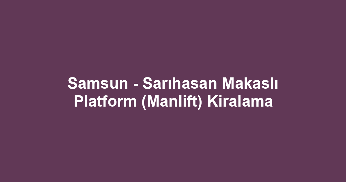 Samsun - Sarıhasan Makaslı Platform (Manlift) Kiralama