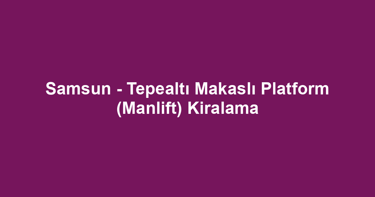Samsun - Tepealtı Makaslı Platform (Manlift) Kiralama