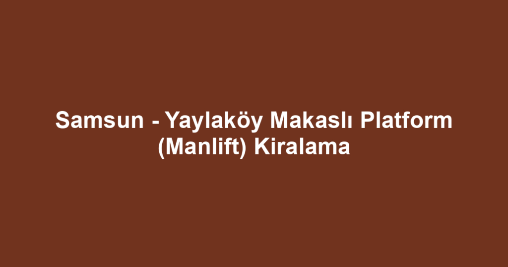 Samsun - Yaylaköy Makaslı Platform (Manlift) Kiralama