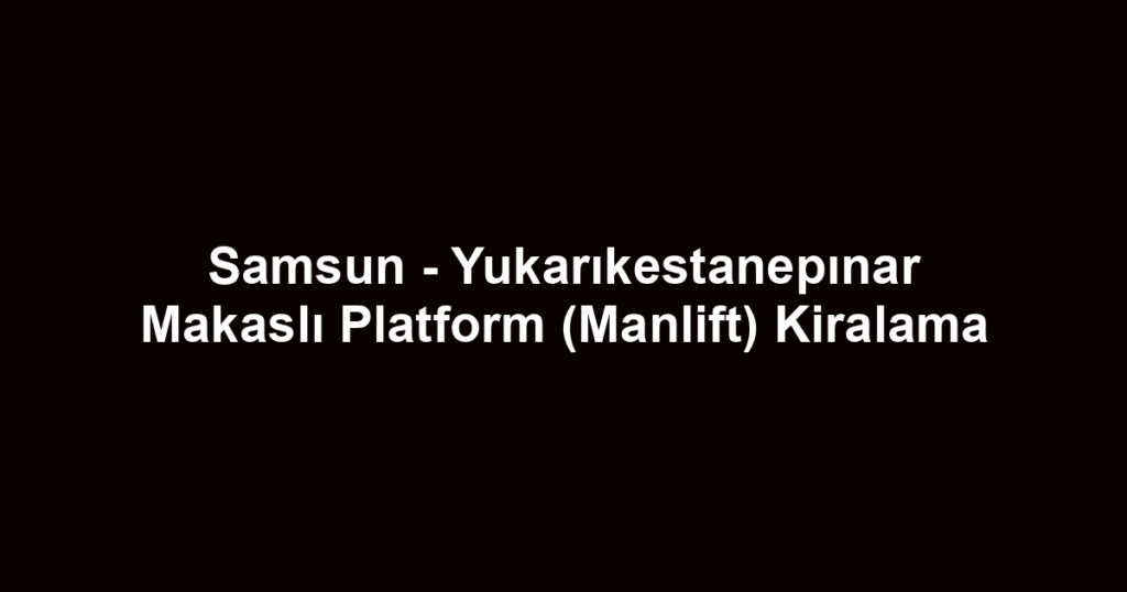 Samsun - Yukarıkestanepınar Makaslı Platform (Manlift) Kiralama