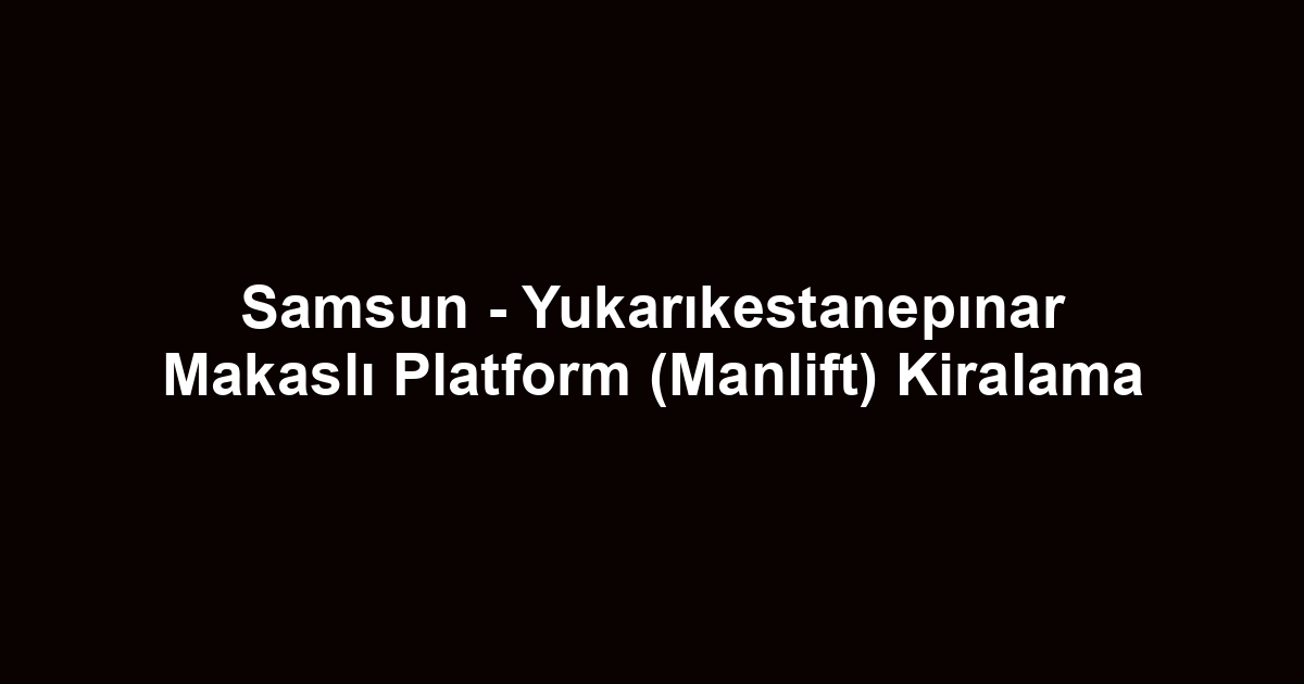 Samsun - Yukarıkestanepınar Makaslı Platform (Manlift) Kiralama