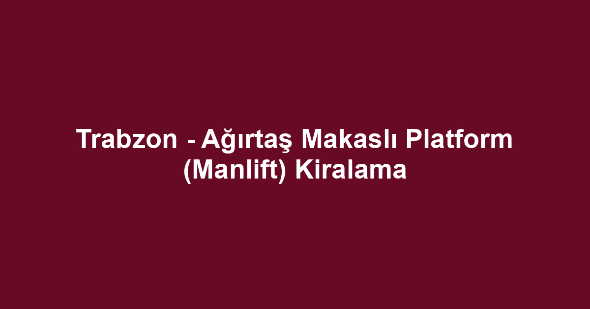 Trabzon - Ağırtaş Makaslı Platform (Manlift) Kiralama