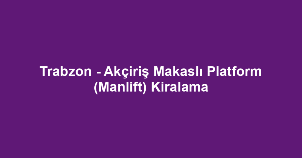 Trabzon - Akçiriş Makaslı Platform (Manlift) Kiralama