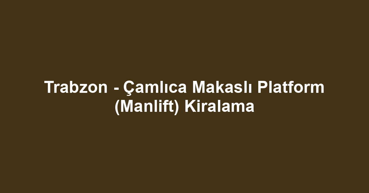 Trabzon - Çamlıca Makaslı Platform (Manlift) Kiralama