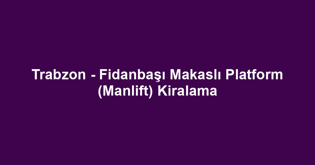 Trabzon - Fidanbaşı Makaslı Platform (Manlift) Kiralama