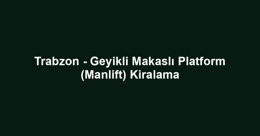 Trabzon - Geyikli Makaslı Platform (Manlift) Kiralama