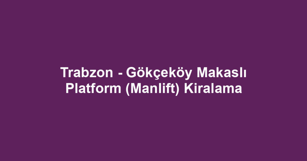 Trabzon - Gökçeköy Makaslı Platform (Manlift) Kiralama