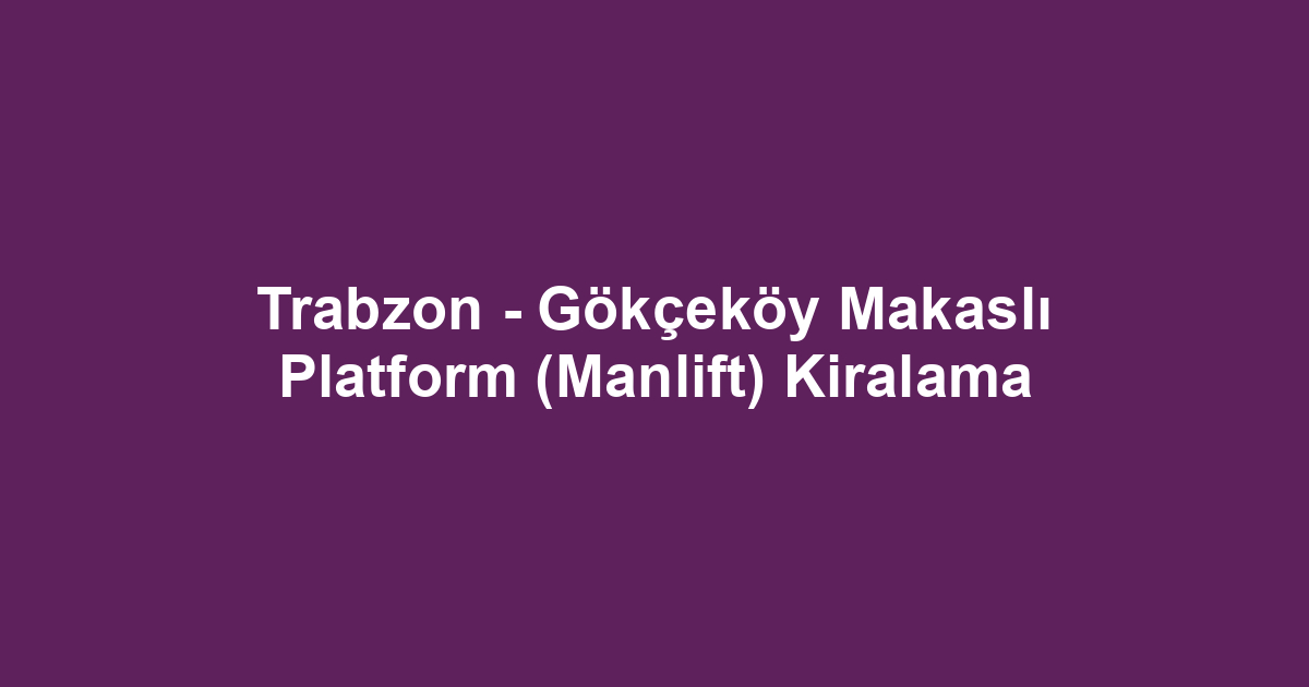 Trabzon - Gökçeköy Makaslı Platform (Manlift) Kiralama