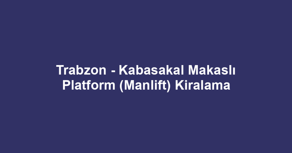 Trabzon - Kabasakal Makaslı Platform (Manlift) Kiralama