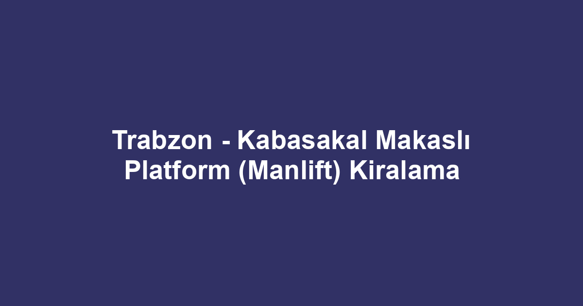 Trabzon - Kabasakal Makaslı Platform (Manlift) Kiralama