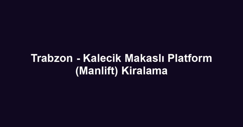 Trabzon - Kalecik Makaslı Platform (Manlift) Kiralama