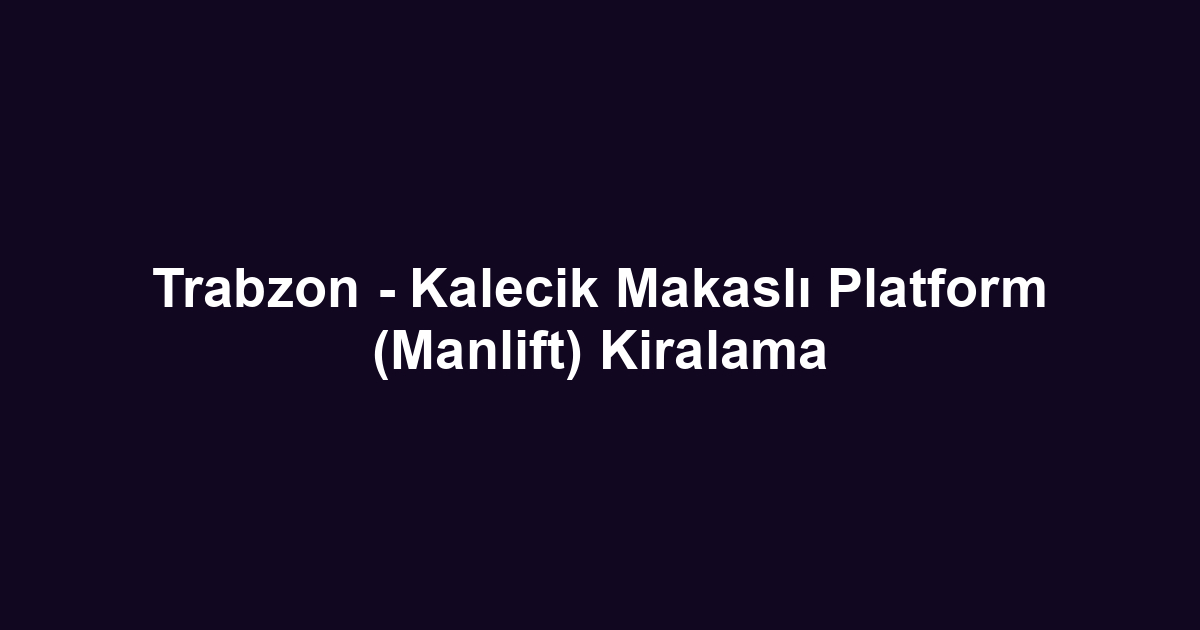 Trabzon - Kalecik Makaslı Platform (Manlift) Kiralama