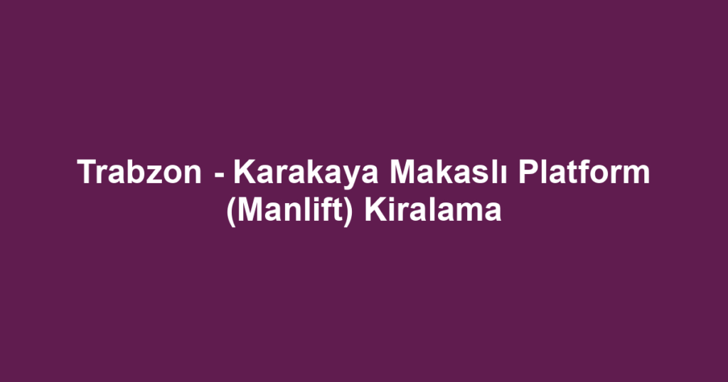 Trabzon - Karakaya Makaslı Platform (Manlift) Kiralama