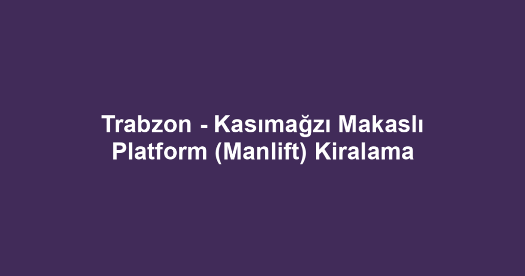 Trabzon - Kasımağzı Makaslı Platform (Manlift) Kiralama