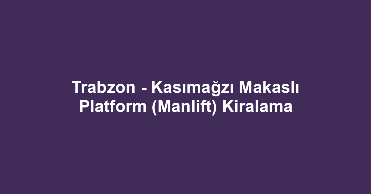 Trabzon - Kasımağzı Makaslı Platform (Manlift) Kiralama