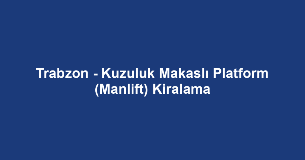 Trabzon - Kuzuluk Makaslı Platform (Manlift) Kiralama