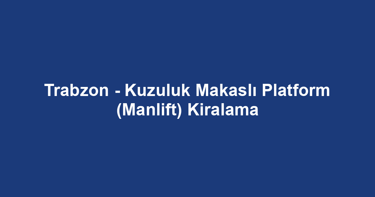 Trabzon - Kuzuluk Makaslı Platform (Manlift) Kiralama