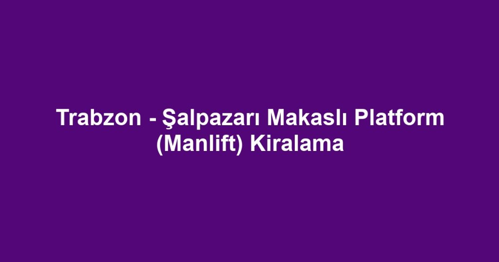 Trabzon - Şalpazarı Makaslı Platform (Manlift) Kiralama