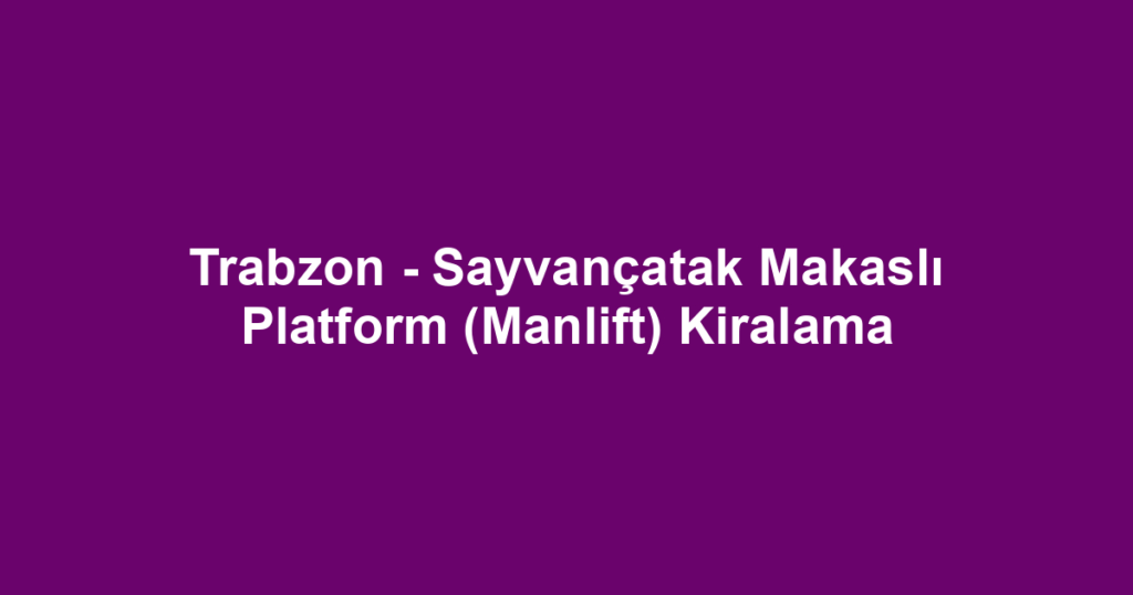 Trabzon - Sayvançatak Makaslı Platform (Manlift) Kiralama
