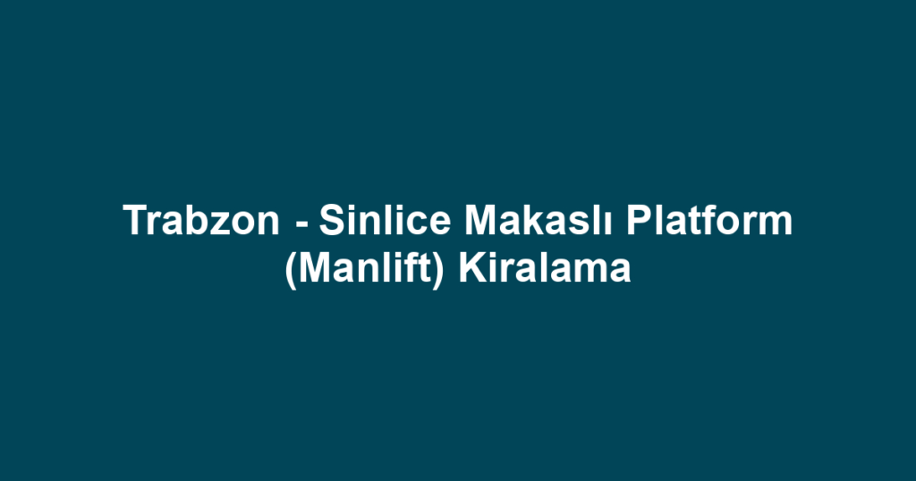 Trabzon - Sinlice Makaslı Platform (Manlift) Kiralama