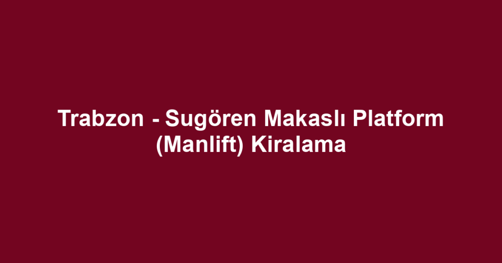 Trabzon - Sugören Makaslı Platform (Manlift) Kiralama
