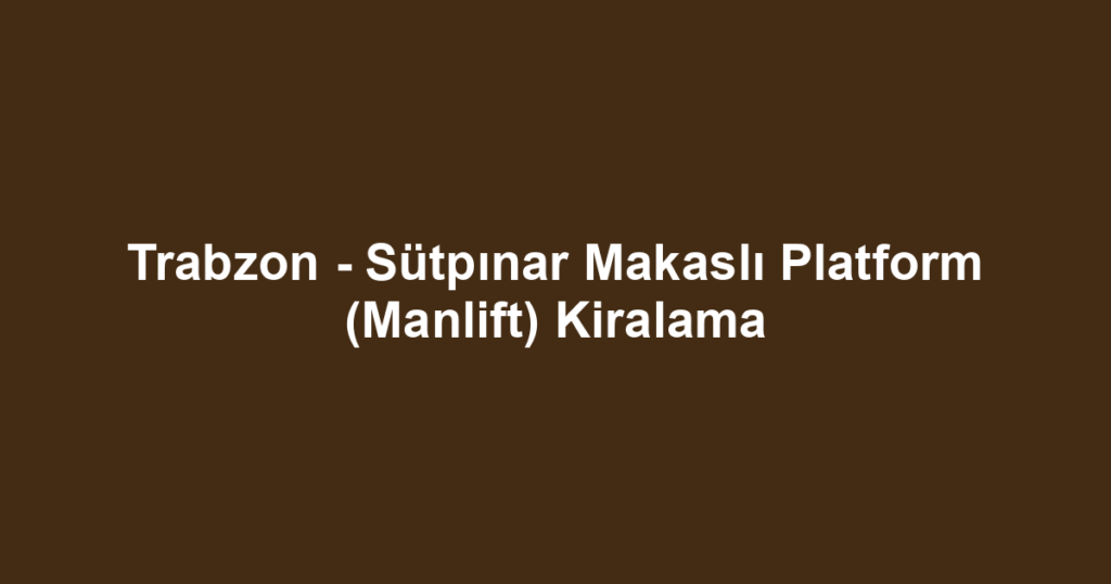 Trabzon - Sütpınar Makaslı Platform (Manlift) Kiralama