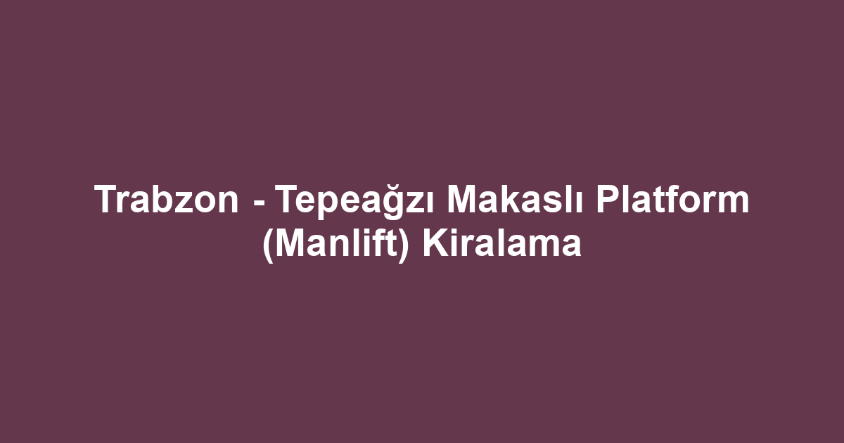 Trabzon - Tepeağzı Makaslı Platform (Manlift) Kiralama