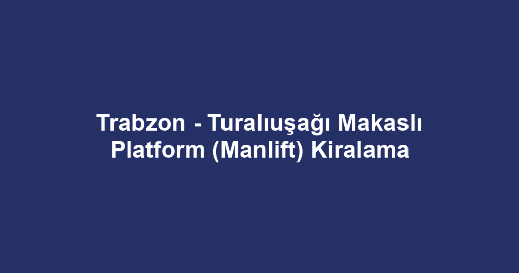 Trabzon - Turalıuşağı Makaslı Platform (Manlift) Kiralama
