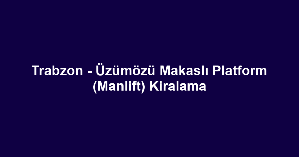 Trabzon - Üzümözü Makaslı Platform (Manlift) Kiralama