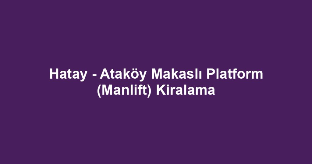 Hatay - Ataköy Makaslı Platform (Manlift) Kiralama